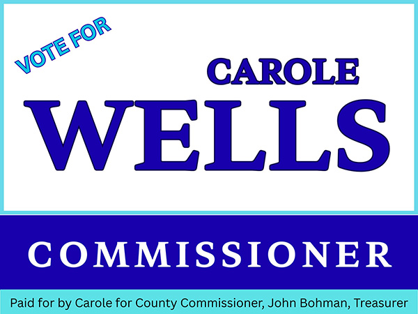 Vote for Carole Wells Commissioner. Paid for by Carole for County Commissioner, John Bohman, treasurer.